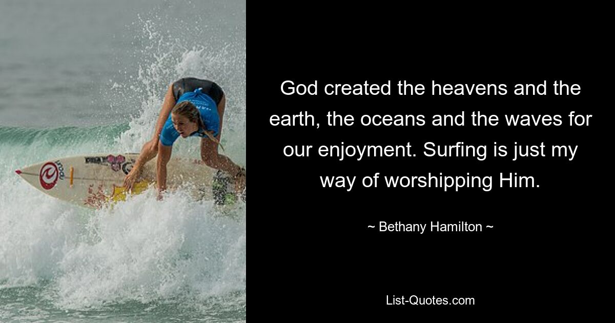 God created the heavens and the earth, the oceans and the waves for our enjoyment. Surfing is just my way of worshipping Him. — © Bethany Hamilton