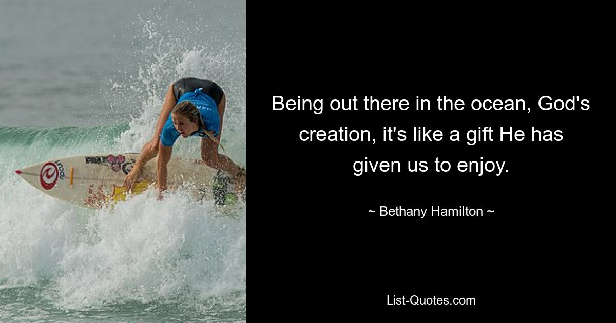 Being out there in the ocean, God's creation, it's like a gift He has given us to enjoy. — © Bethany Hamilton