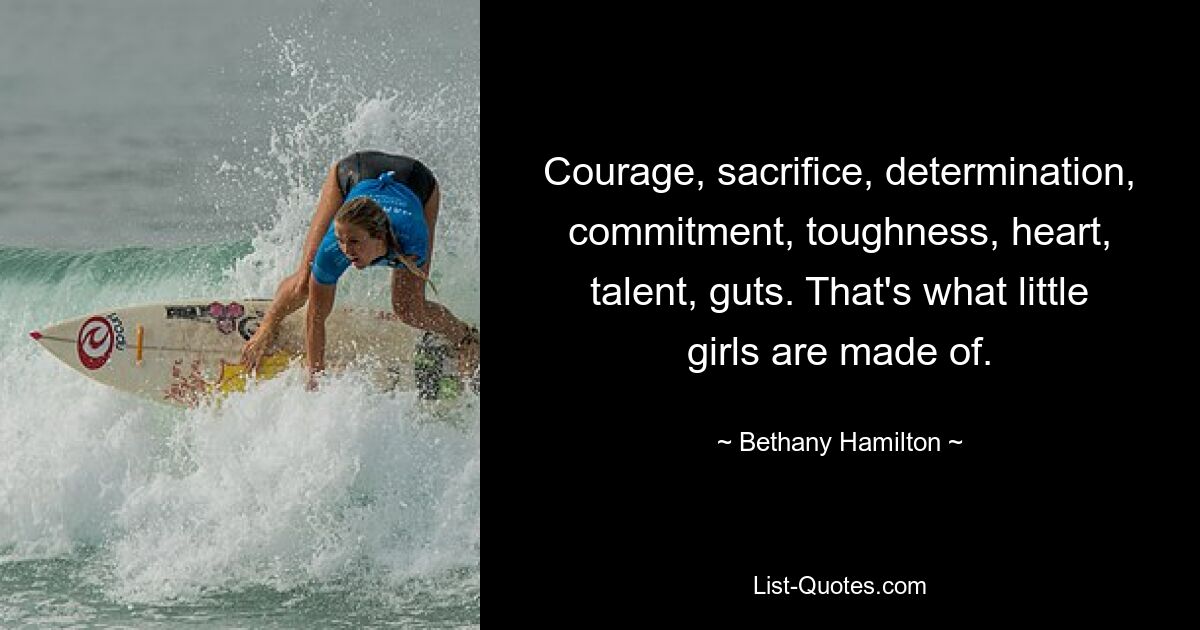 Courage, sacrifice, determination, commitment, toughness, heart, talent, guts. That's what little girls are made of. — © Bethany Hamilton