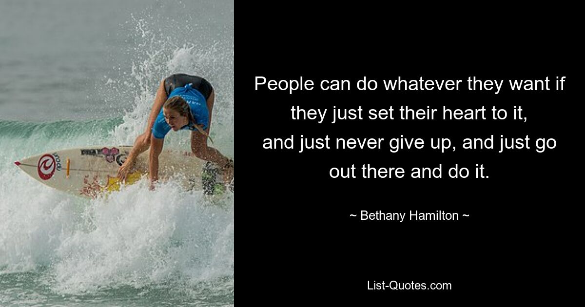 People can do whatever they want if they just set their heart to it, and just never give up, and just go out there and do it. — © Bethany Hamilton