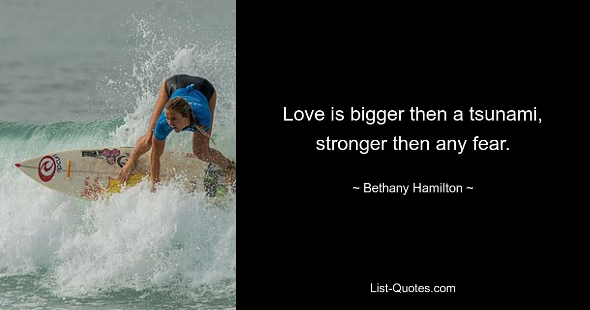 Love is bigger then a tsunami, stronger then any fear. — © Bethany Hamilton