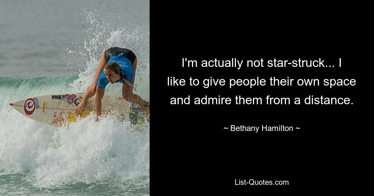 I'm actually not star-struck... I like to give people their own space and admire them from a distance. — © Bethany Hamilton