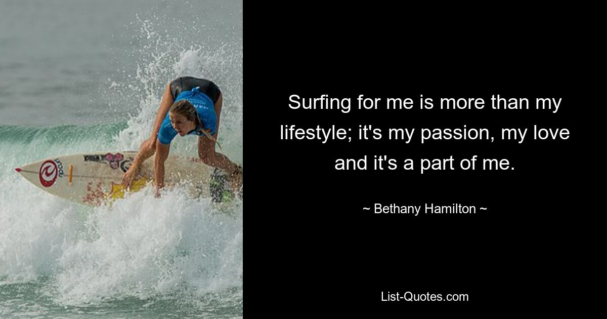 Surfing for me is more than my lifestyle; it's my passion, my love and it's a part of me. — © Bethany Hamilton