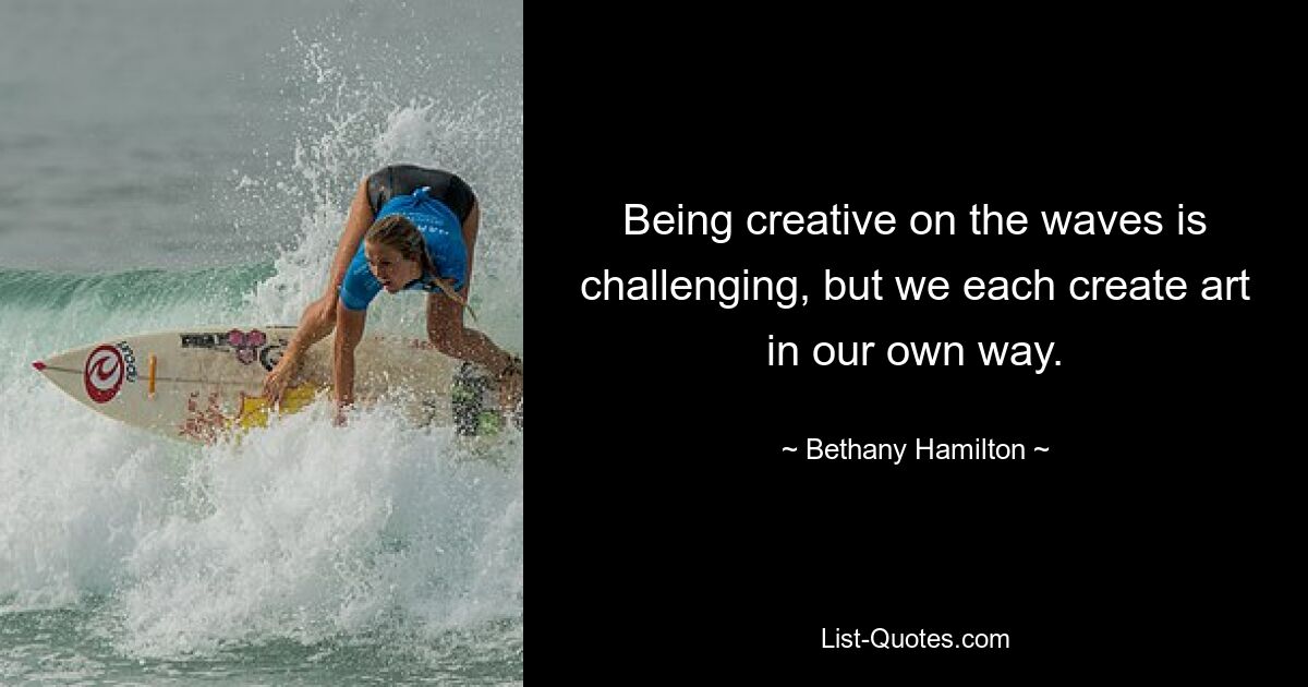 Being creative on the waves is challenging, but we each create art in our own way. — © Bethany Hamilton