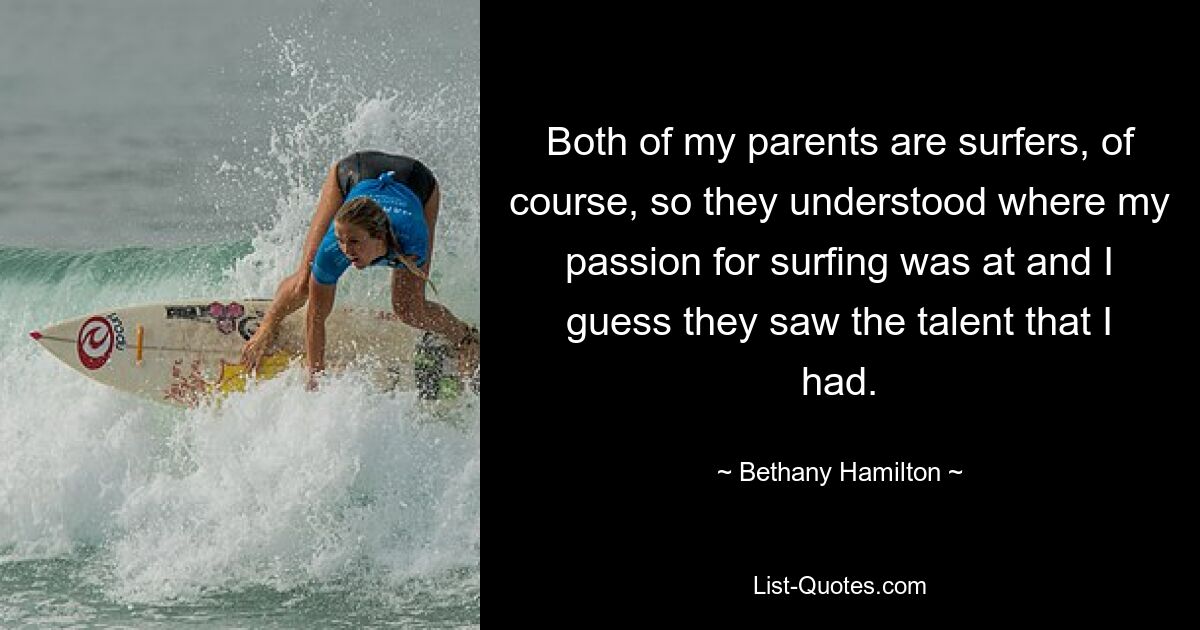 Both of my parents are surfers, of course, so they understood where my passion for surfing was at and I guess they saw the talent that I had. — © Bethany Hamilton