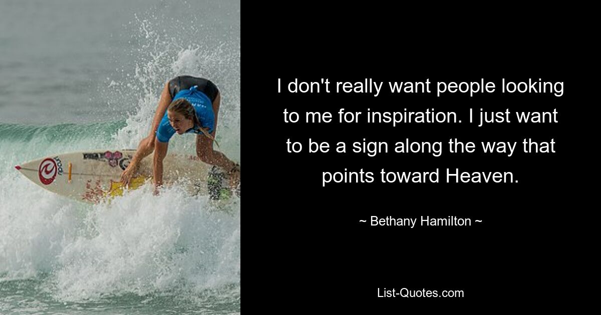 I don't really want people looking to me for inspiration. I just want to be a sign along the way that points toward Heaven. — © Bethany Hamilton