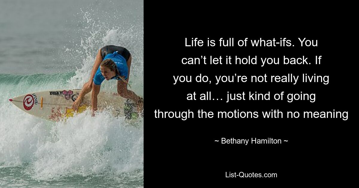 Life is full of what-ifs. You can’t let it hold you back. If you do, you’re not really living at all… just kind of going through the motions with no meaning — © Bethany Hamilton