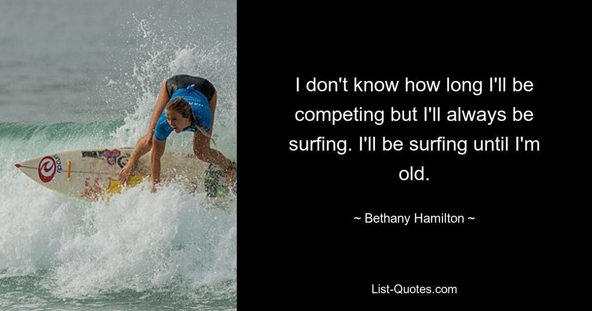 I don't know how long I'll be competing but I'll always be surfing. I'll be surfing until I'm old. — © Bethany Hamilton