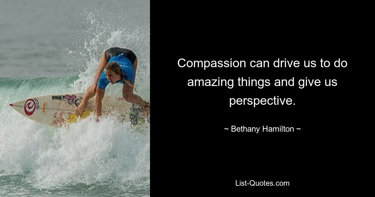 Compassion can drive us to do amazing things and give us perspective. — © Bethany Hamilton