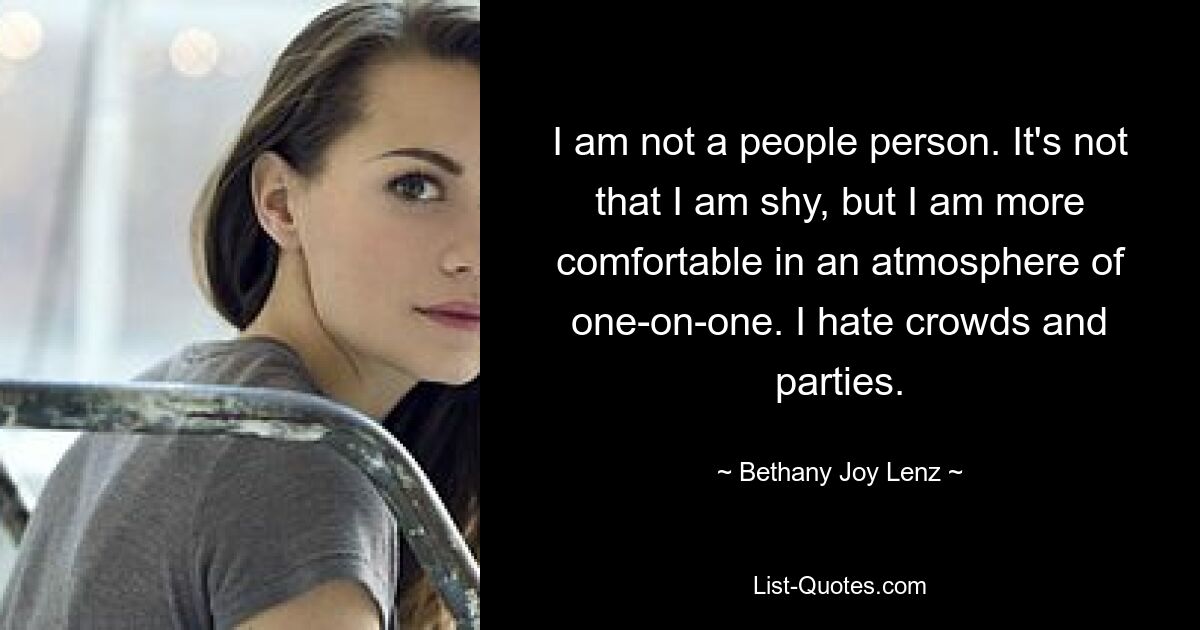 I am not a people person. It's not that I am shy, but I am more comfortable in an atmosphere of one-on-one. I hate crowds and parties. — © Bethany Joy Lenz