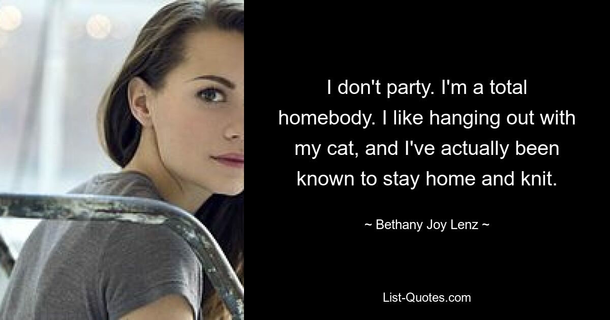 I don't party. I'm a total homebody. I like hanging out with my cat, and I've actually been known to stay home and knit. — © Bethany Joy Lenz