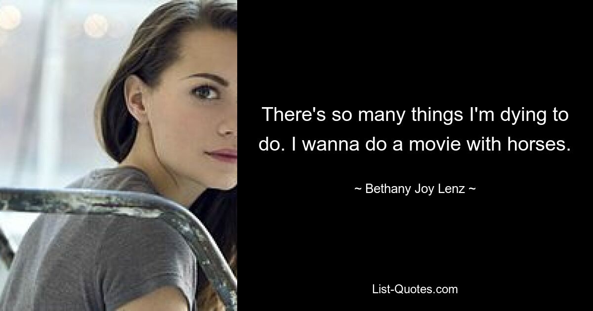 There's so many things I'm dying to do. I wanna do a movie with horses. — © Bethany Joy Lenz