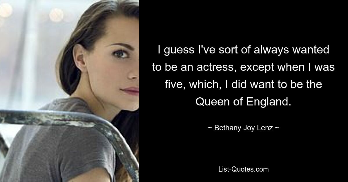 I guess I've sort of always wanted to be an actress, except when I was five, which, I did want to be the Queen of England. — © Bethany Joy Lenz