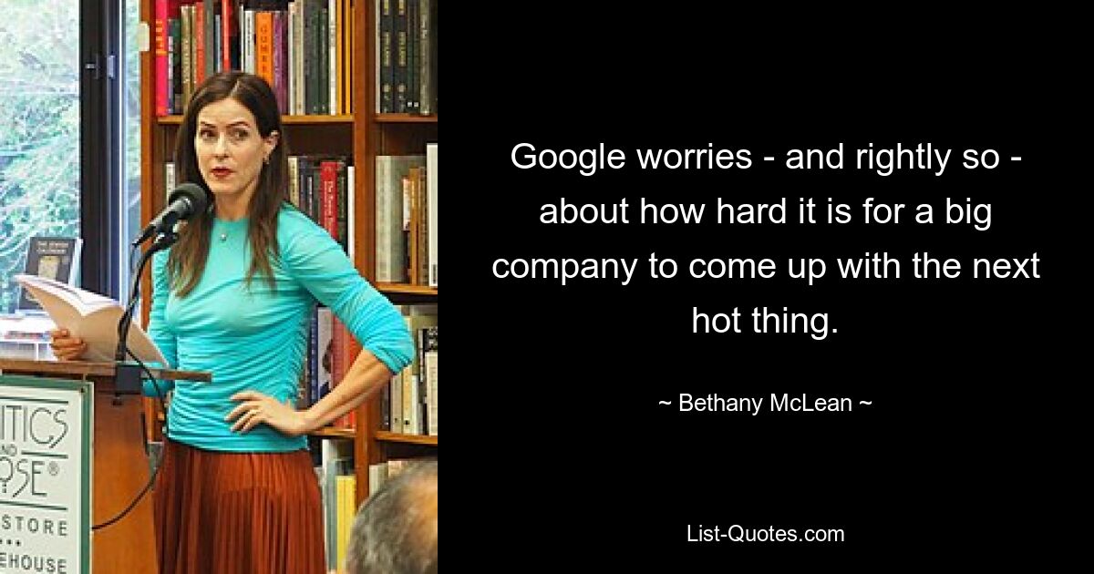 Google worries - and rightly so - about how hard it is for a big company to come up with the next hot thing. — © Bethany McLean