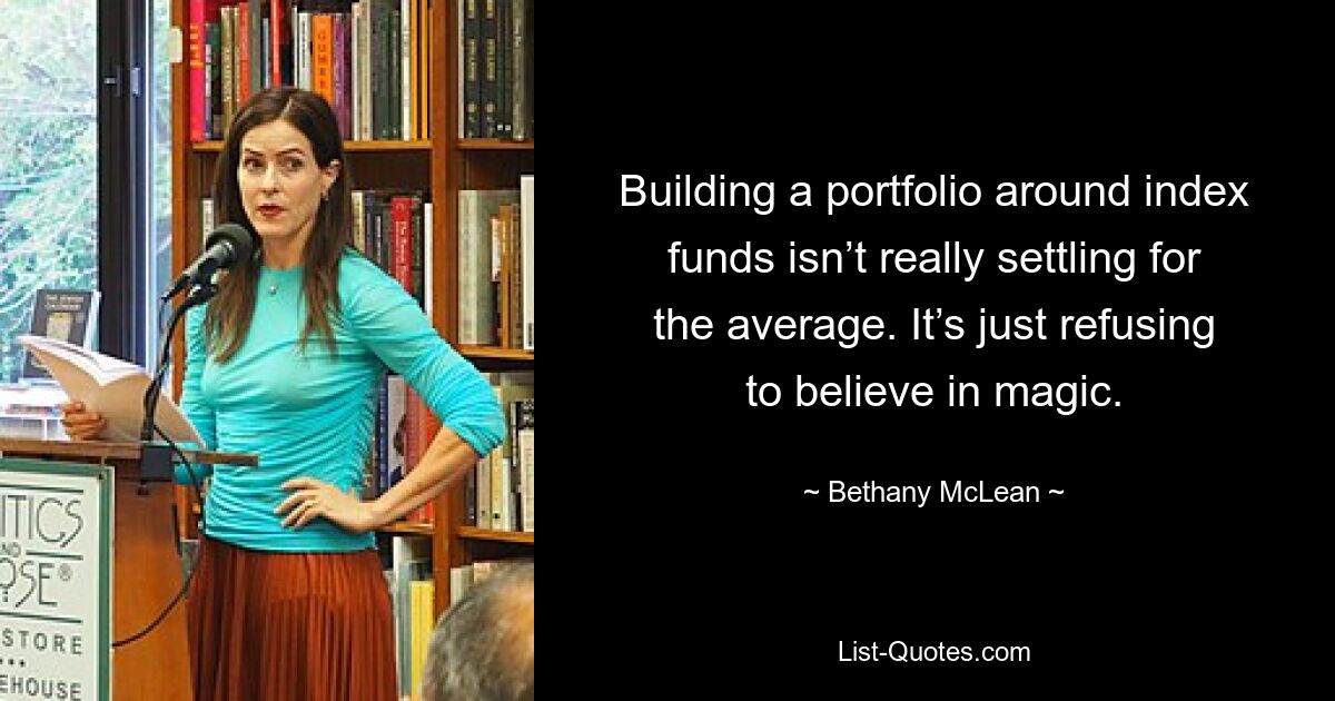 Building a portfolio around index funds isn’t really settling for the average. It’s just refusing to believe in magic. — © Bethany McLean