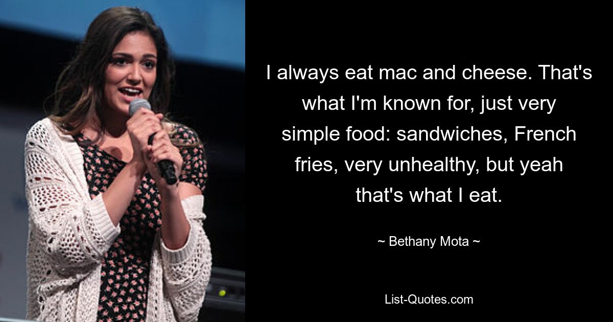 I always eat mac and cheese. That's what I'm known for, just very simple food: sandwiches, French fries, very unhealthy, but yeah that's what I eat. — © Bethany Mota