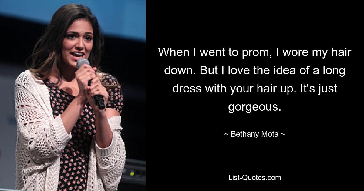 When I went to prom, I wore my hair down. But I love the idea of a long dress with your hair up. It's just gorgeous. — © Bethany Mota