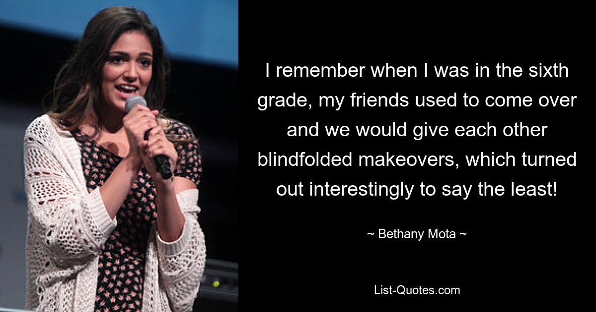 I remember when I was in the sixth grade, my friends used to come over and we would give each other blindfolded makeovers, which turned out interestingly to say the least! — © Bethany Mota