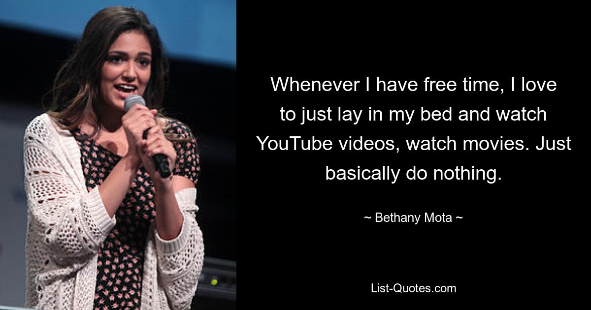 Whenever I have free time, I love to just lay in my bed and watch YouTube videos, watch movies. Just basically do nothing. — © Bethany Mota