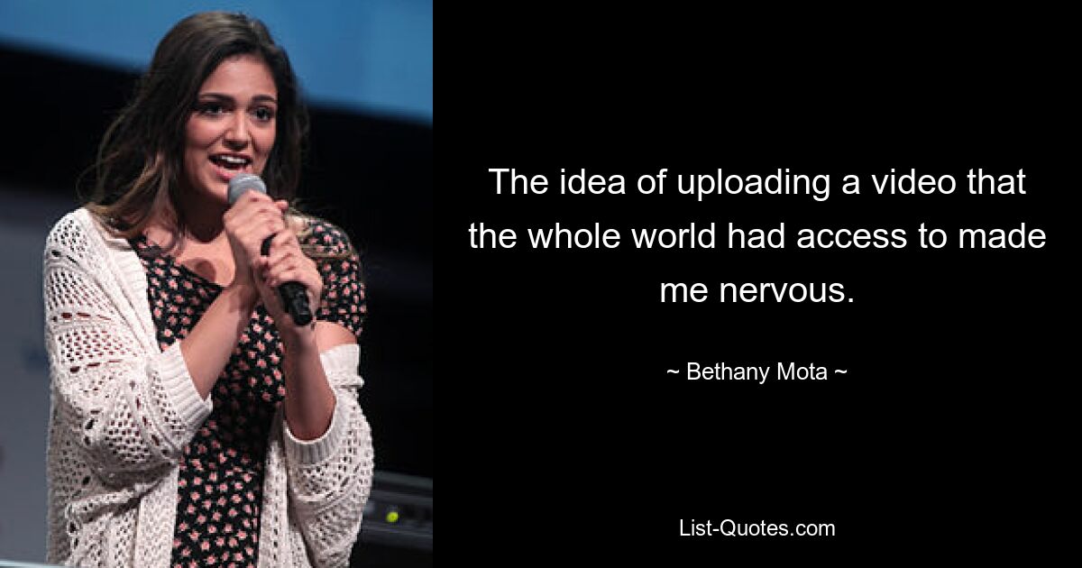 The idea of uploading a video that the whole world had access to made me nervous. — © Bethany Mota