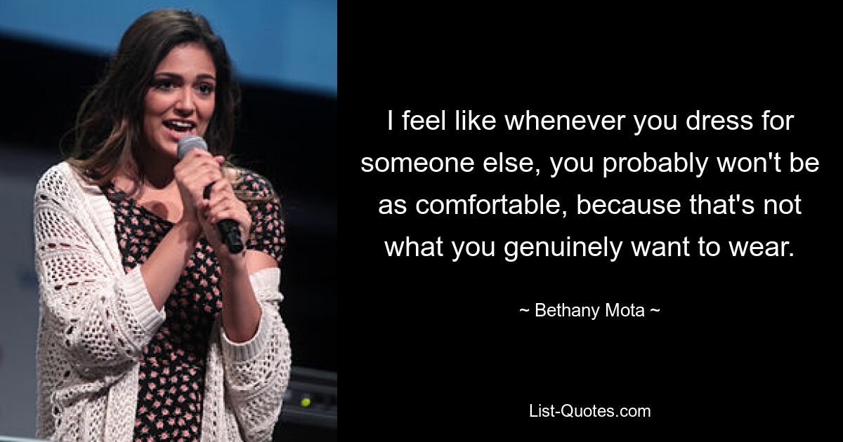 I feel like whenever you dress for someone else, you probably won't be as comfortable, because that's not what you genuinely want to wear. — © Bethany Mota