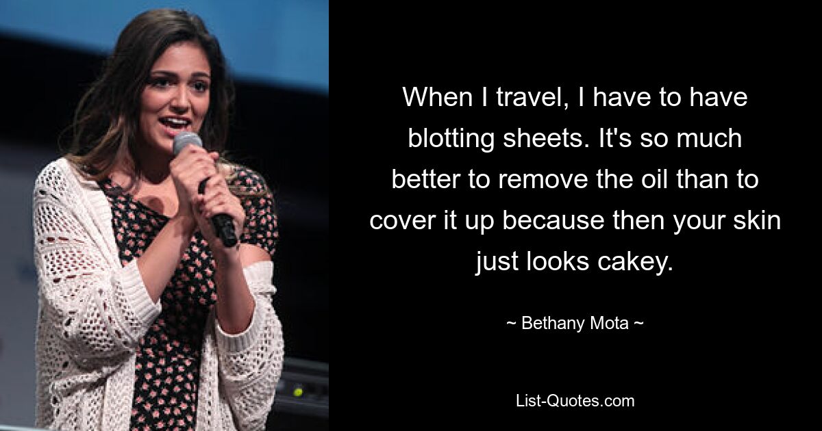 When I travel, I have to have blotting sheets. It's so much better to remove the oil than to cover it up because then your skin just looks cakey. — © Bethany Mota