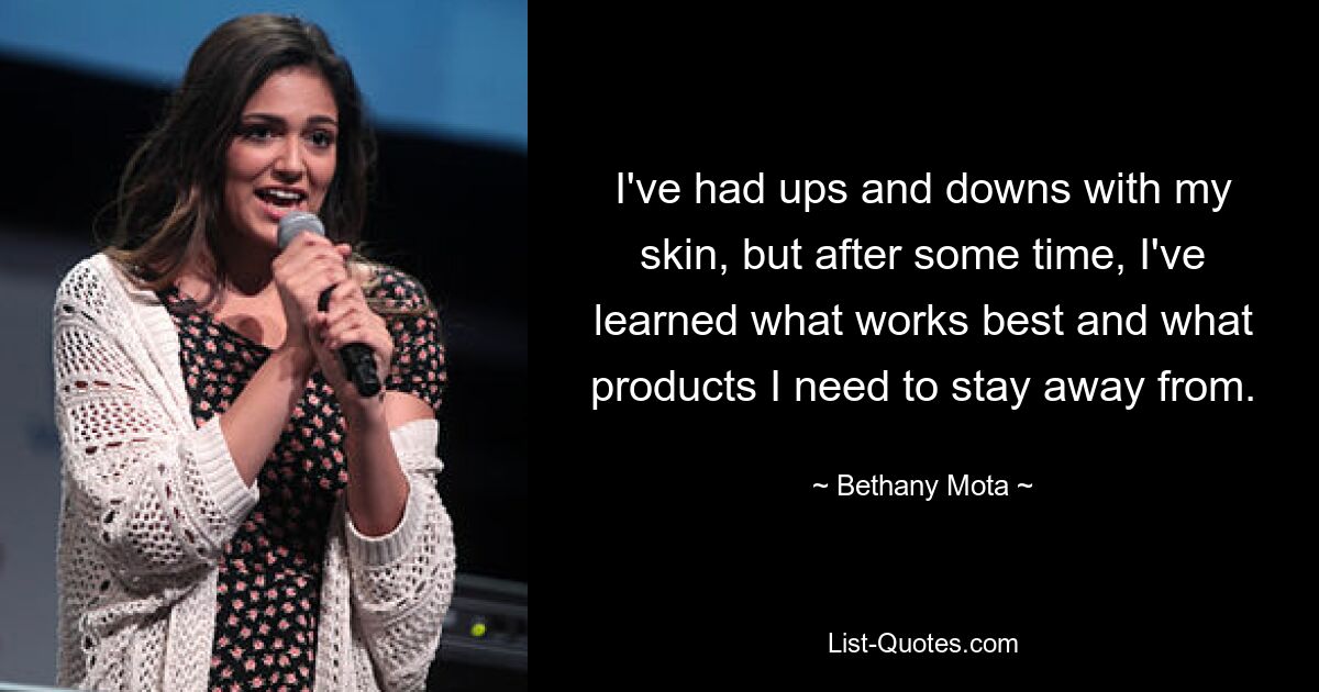 I've had ups and downs with my skin, but after some time, I've learned what works best and what products I need to stay away from. — © Bethany Mota