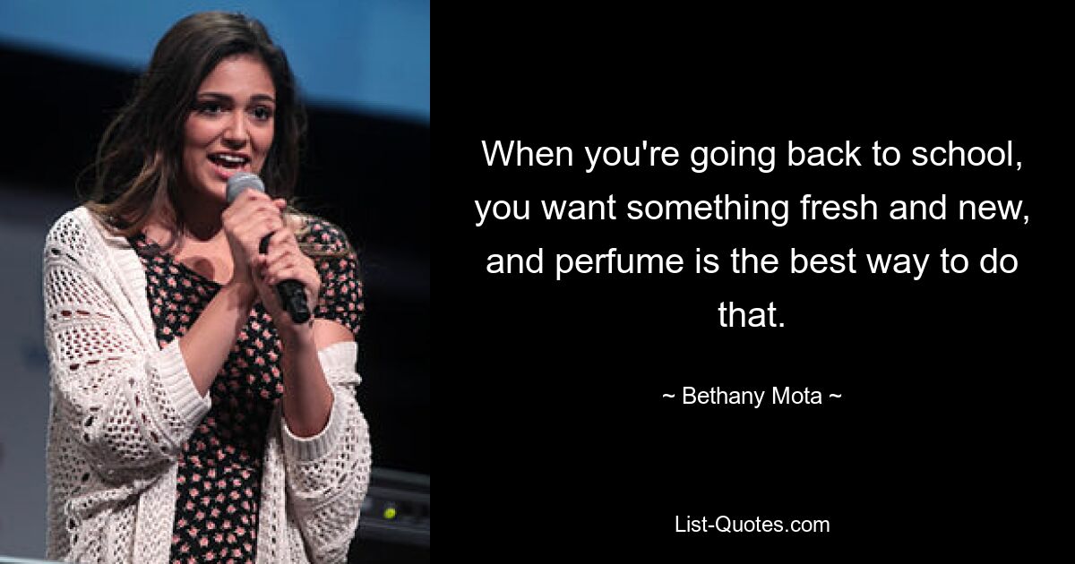 When you're going back to school, you want something fresh and new, and perfume is the best way to do that. — © Bethany Mota