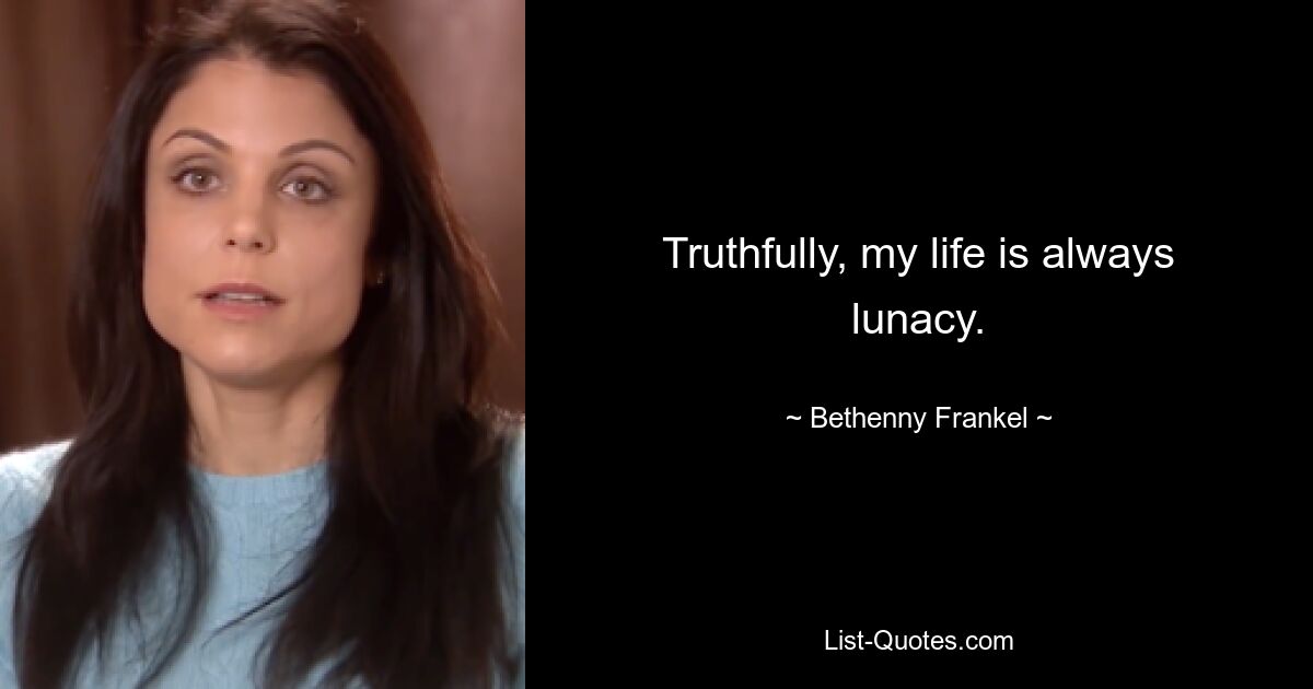 Truthfully, my life is always lunacy. — © Bethenny Frankel