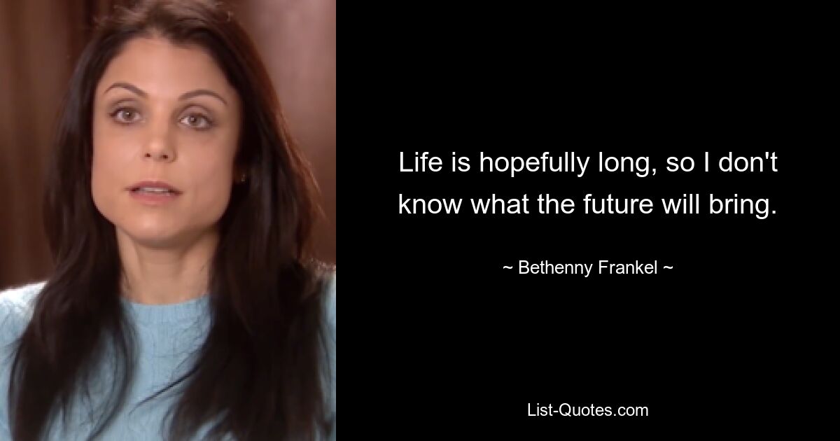 Life is hopefully long, so I don't know what the future will bring. — © Bethenny Frankel