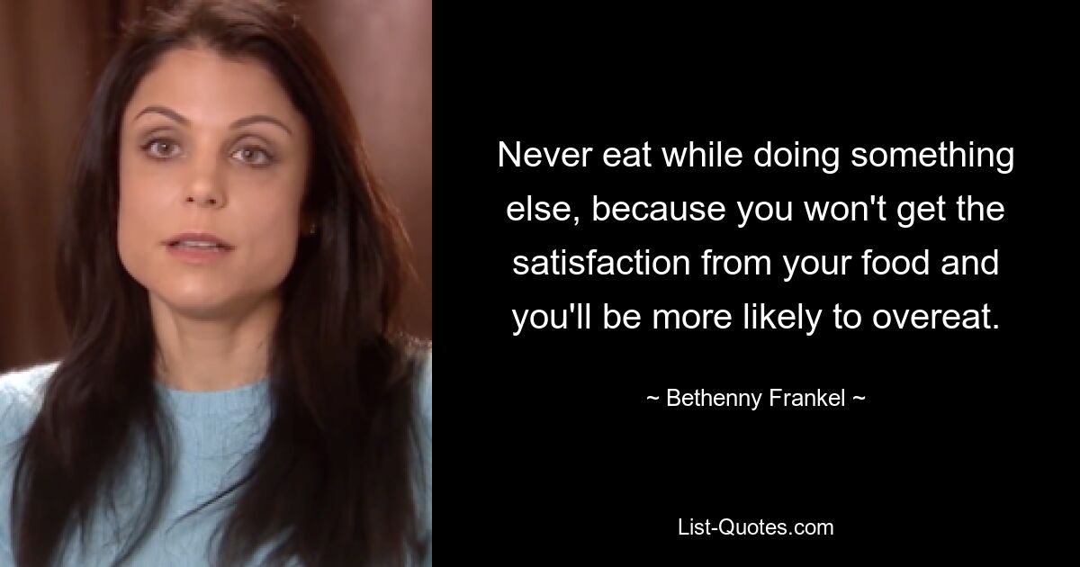 Never eat while doing something else, because you won't get the satisfaction from your food and you'll be more likely to overeat. — © Bethenny Frankel