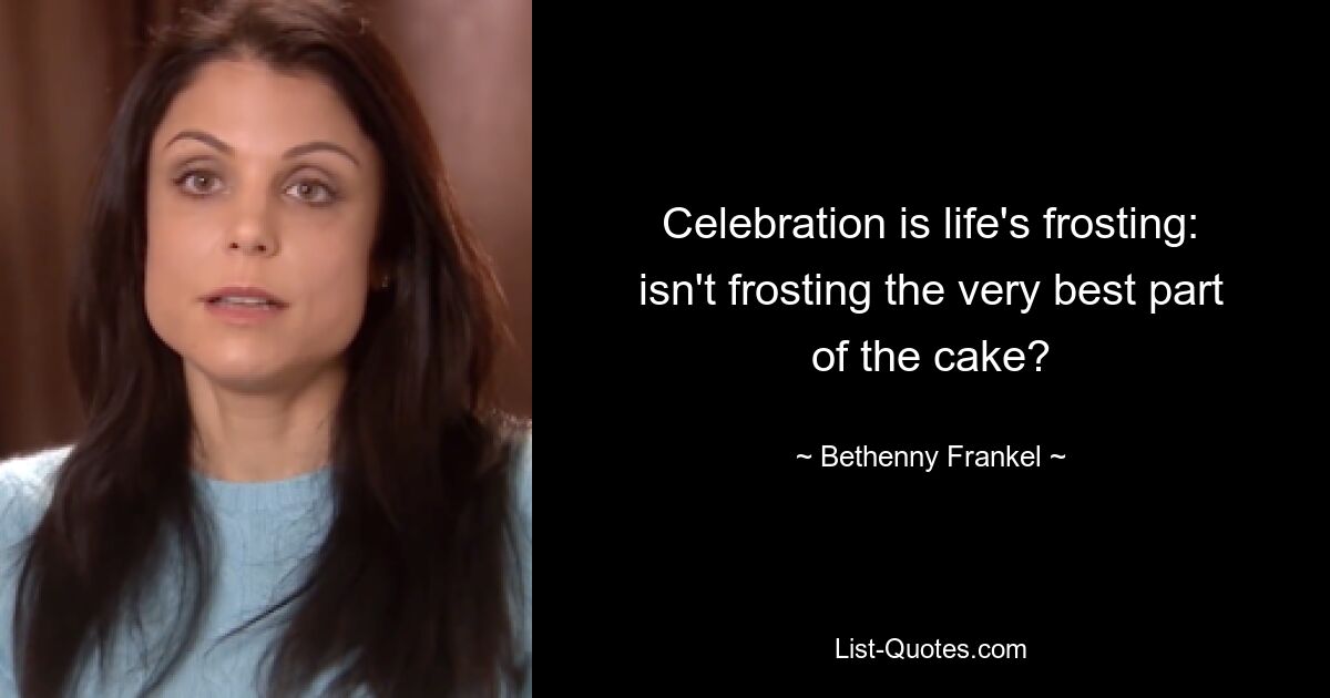 Celebration is life's frosting: isn't frosting the very best part of the cake? — © Bethenny Frankel