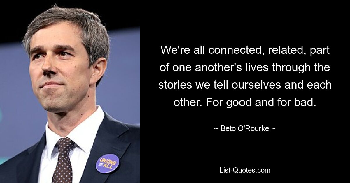 We're all connected, related, part of one another's lives through the stories we tell ourselves and each other. For good and for bad. — © Beto O'Rourke