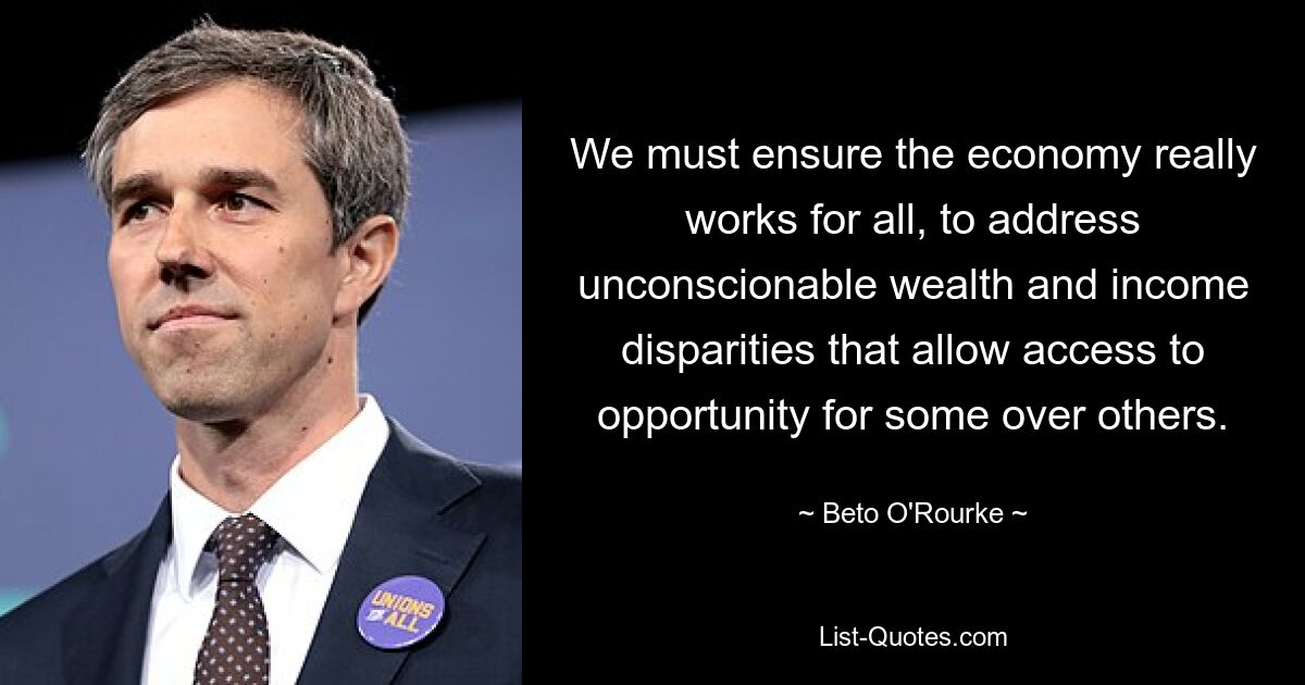 We must ensure the economy really works for all, to address unconscionable wealth and income disparities that allow access to opportunity for some over others. — © Beto O'Rourke