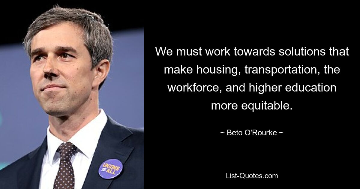 We must work towards solutions that make housing, transportation, the workforce, and higher education more equitable. — © Beto O'Rourke