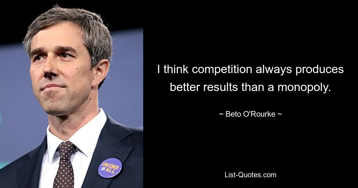 I think competition always produces better results than a monopoly. — © Beto O'Rourke