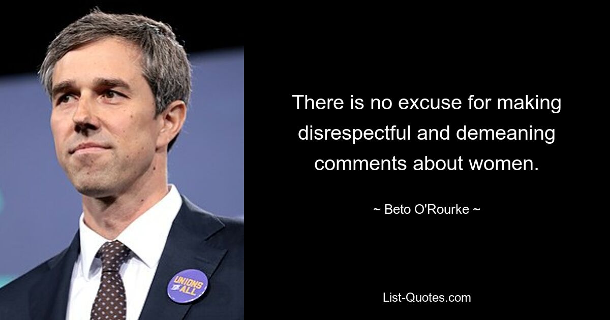 There is no excuse for making disrespectful and demeaning comments about women. — © Beto O'Rourke