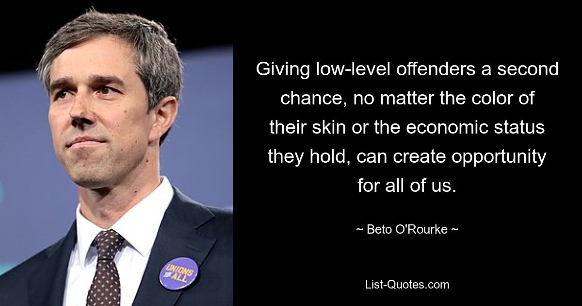 Giving low-level offenders a second chance, no matter the color of their skin or the economic status they hold, can create opportunity for all of us. — © Beto O'Rourke