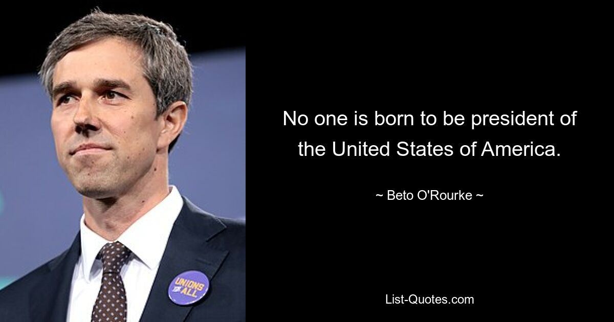 No one is born to be president of the United States of America. — © Beto O'Rourke