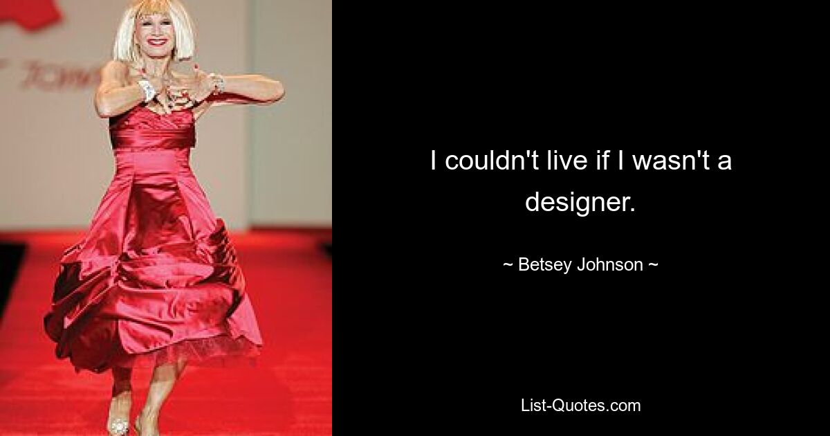 I couldn't live if I wasn't a designer. — © Betsey Johnson