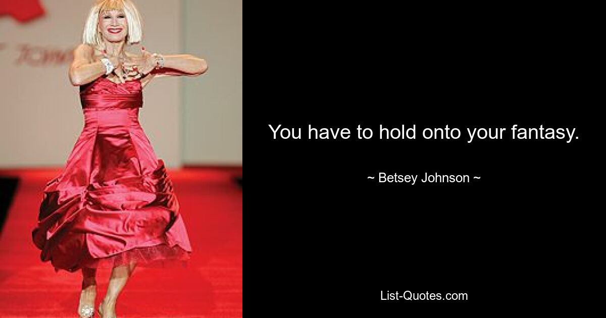 You have to hold onto your fantasy. — © Betsey Johnson