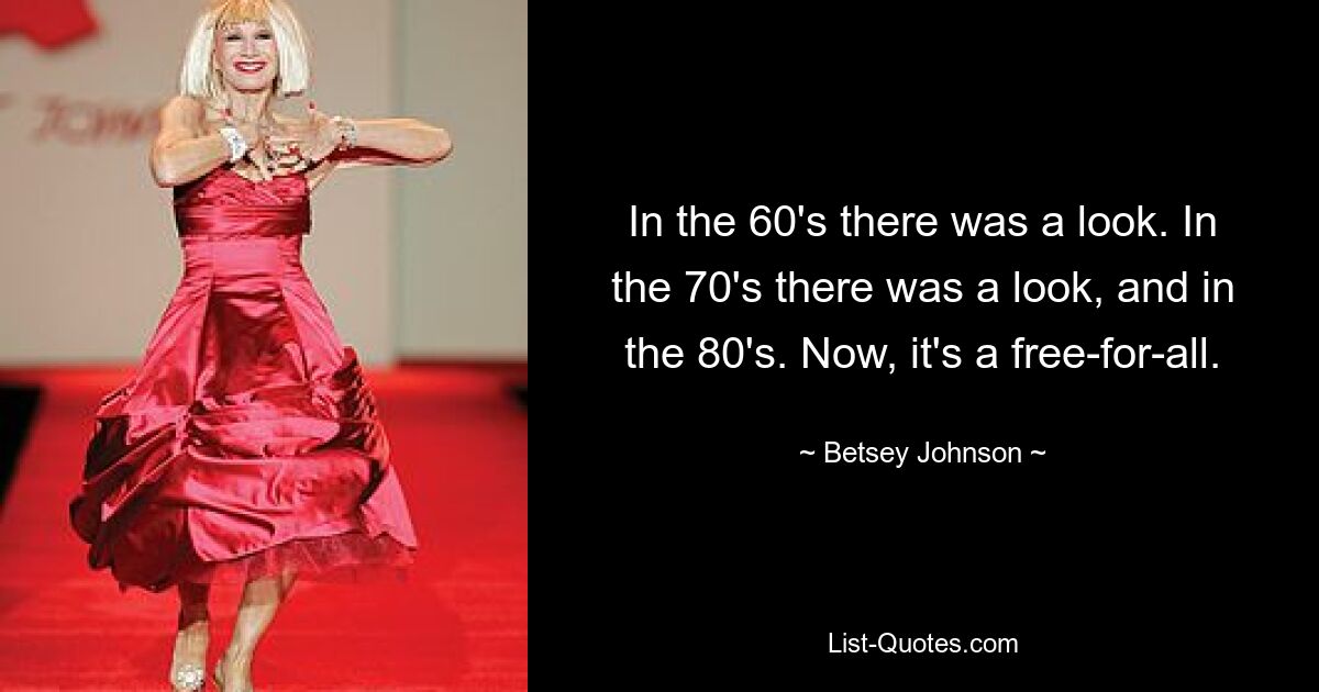 In the 60's there was a look. In the 70's there was a look, and in the 80's. Now, it's a free-for-all. — © Betsey Johnson