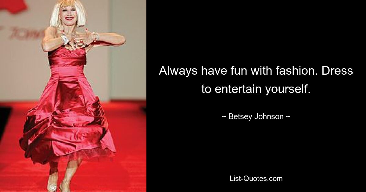 Always have fun with fashion. Dress to entertain yourself. — © Betsey Johnson