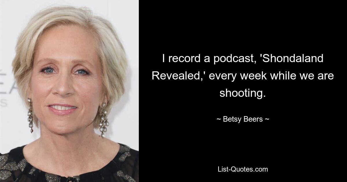 I record a podcast, 'Shondaland Revealed,' every week while we are shooting. — © Betsy Beers