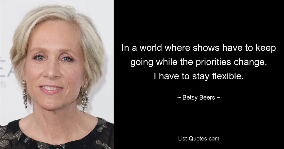 In a world where shows have to keep going while the priorities change, I have to stay flexible. — © Betsy Beers