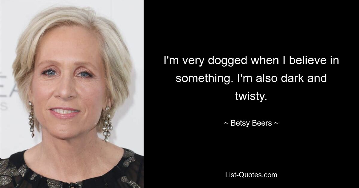 I'm very dogged when I believe in something. I'm also dark and twisty. — © Betsy Beers