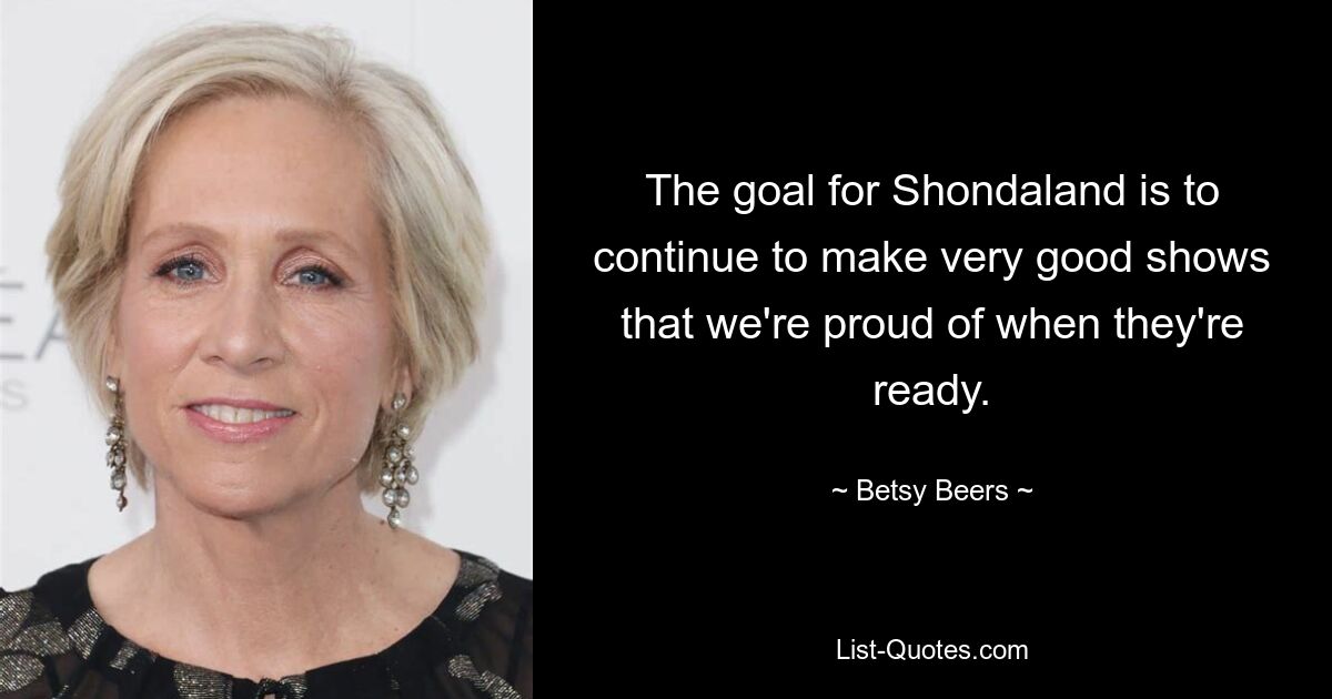 The goal for Shondaland is to continue to make very good shows that we're proud of when they're ready. — © Betsy Beers