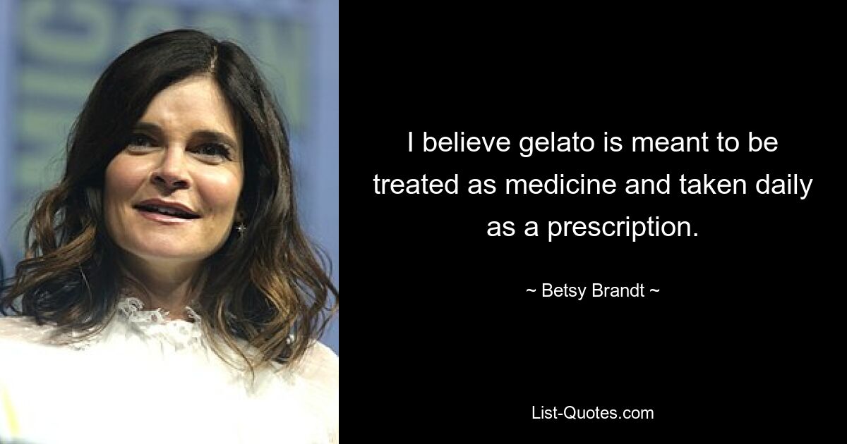 I believe gelato is meant to be treated as medicine and taken daily as a prescription. — © Betsy Brandt