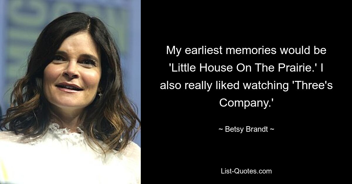 My earliest memories would be 'Little House On The Prairie.' I also really liked watching 'Three's Company.' — © Betsy Brandt