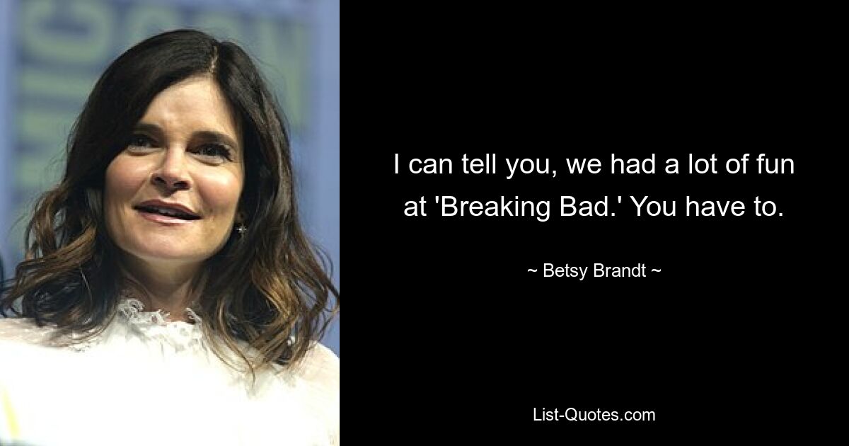 I can tell you, we had a lot of fun at 'Breaking Bad.' You have to. — © Betsy Brandt